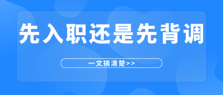 先背调还是先入职？公司怎么背调员工？一文搞清楚